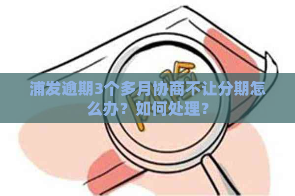 浦发逾期3个多月协商不让分期怎么办？如何处理？