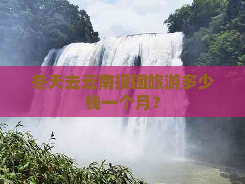 冬天去云南报团旅游多少钱一个月？