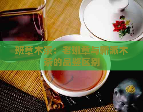 班章木茶：老班章与新派木茶的品鉴区别