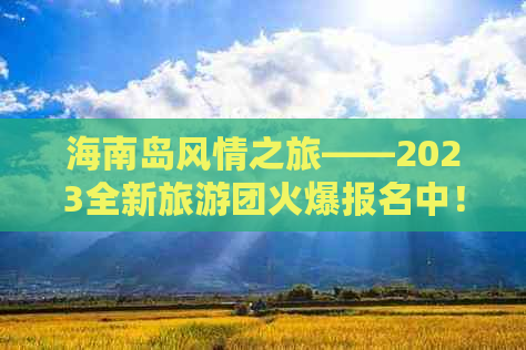 海南岛风情之旅——2023全新旅游团火爆报名中！