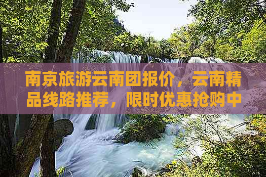 南京旅游云南团报价，云南精品线路推荐，限时优惠抢购中！