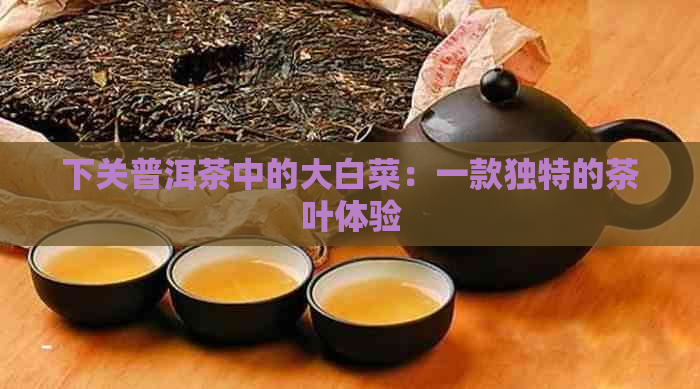 下关普洱茶中的大白菜：一款独特的茶叶体验