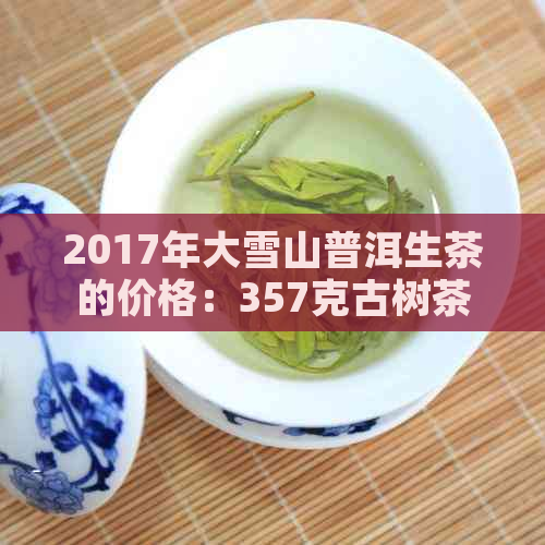 2017年大雪山普洱生茶的价格：357克古树茶多少钱？