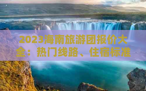 2023海南旅游团报价大全：热门线路、住宿标准及价格优惠一览