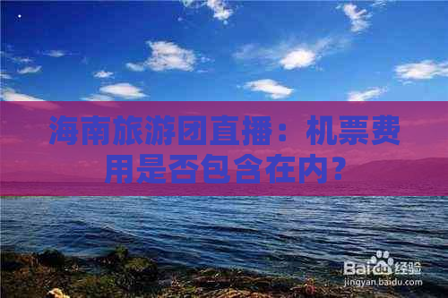 海南旅游团直播：机票费用是否包含在内？