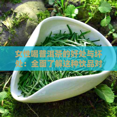 女性喝普洱茶的好处与坏处：全面了解这种饮品对女性的影响