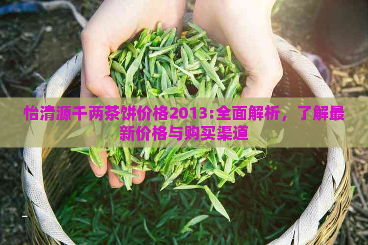 怡清源千两茶饼价格2013:全面解析，了解最新价格与购买渠道