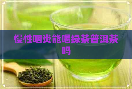 慢性咽炎能喝绿茶普洱茶吗