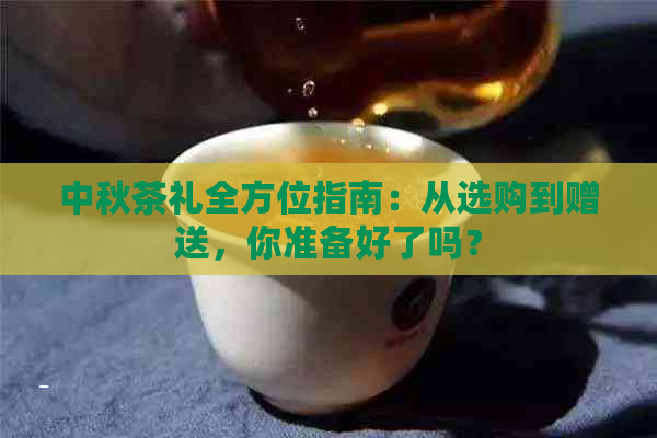 中秋茶礼全方位指南：从选购到赠送，你准备好了吗？