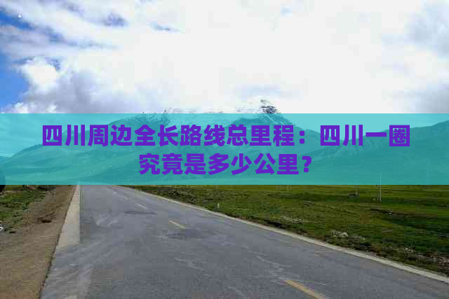 四川周边全长路线总里程：四川一圈究竟是多少公里？