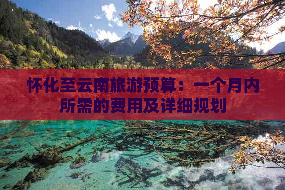 怀化至云南旅游预算：一个月内所需的费用及详细规划