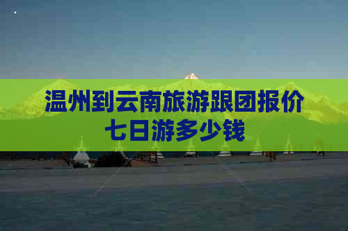 温州到云南旅游跟团报价七日游多少钱