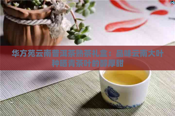 华方苑云南普洱茶熟茶礼盒：品味云南大叶种晒青茶叶的醇厚甜