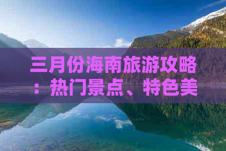 三月份海南旅游攻略：热门景点、特色美食、住宿指南及出行必备清单