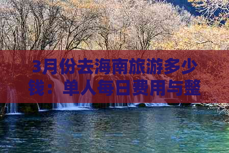 3月份去海南旅游多少钱：单人每日费用与整体价位解析