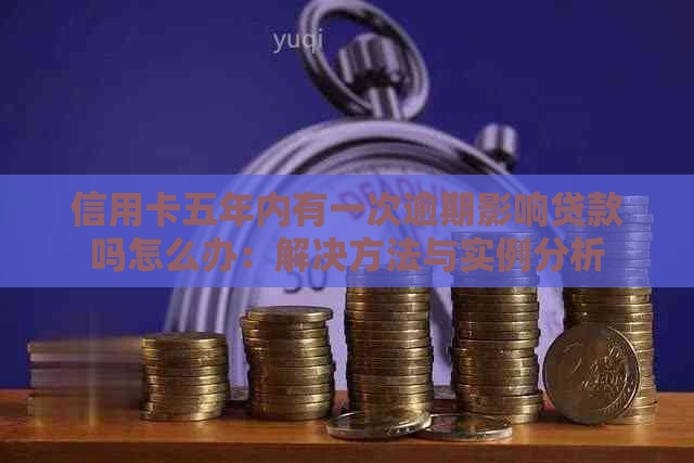 信用卡五年内有一次逾期影响贷款吗怎么办：解决方法与实例分析