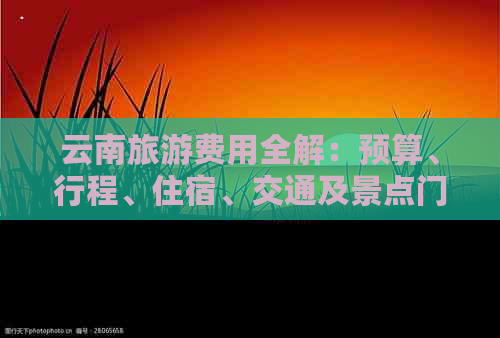 云南旅游费用全解：预算、行程、住宿、交通及景点门票等全面分析