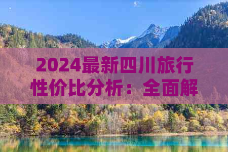 2024最新四川旅行性价比分析：全面解读当前旅游花费与体验优劣