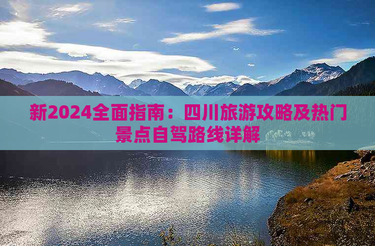 新2024全面指南：四川旅游攻略及热门景点自驾路线详解