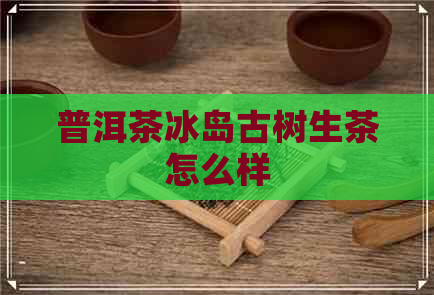 普洱茶冰岛古树生茶怎么样