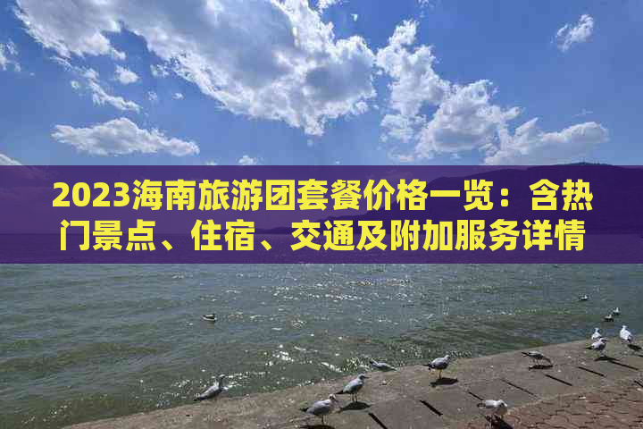 2023海南旅游团套餐价格一览：含热门景点、住宿、交通及附加服务详情解析