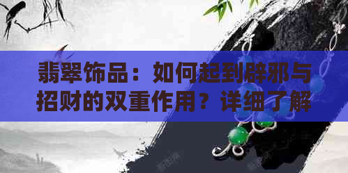 翡翠饰品：如何起到辟邪与招财的双重作用？详细了解其神秘力量与风水寓意