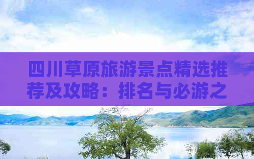 四川草原旅游景点精选推荐及攻略：排名与必游之地一览