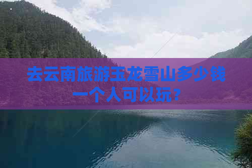 去云南旅游玉龙雪山多少钱一个人可以玩？