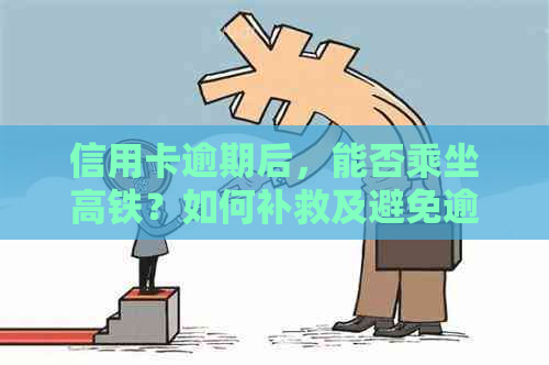 信用卡逾期后，能否乘坐高铁？如何补救及避免逾期影响购票？