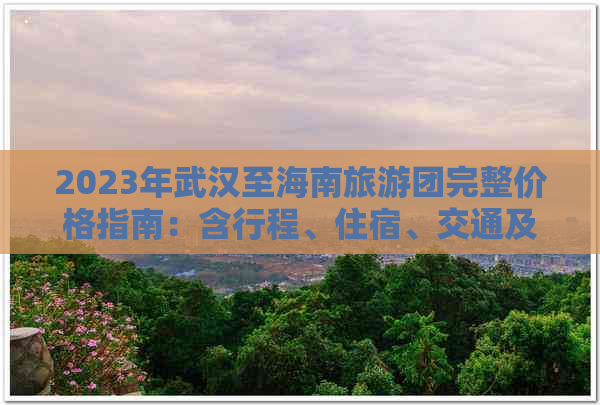 2023年武汉至海南旅游团完整价格指南：含行程、住宿、交通及附加服务费用