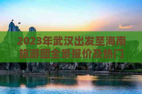 2023年武汉出发至海南旅游团全景报价及热门线路攻略