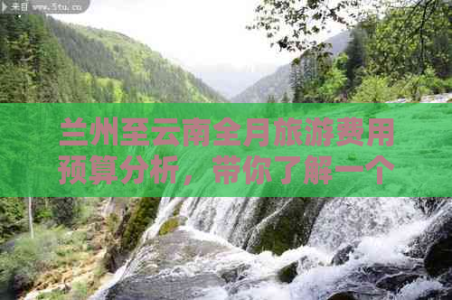 兰州至云南全月旅游费用预算分析，带你了解一个月内旅行所需的总花费