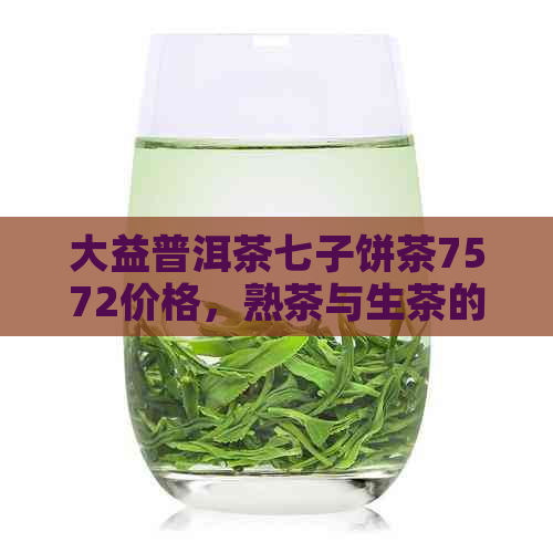 大益普洱茶七子饼茶7572价格，熟茶与生茶的区别，购买建议