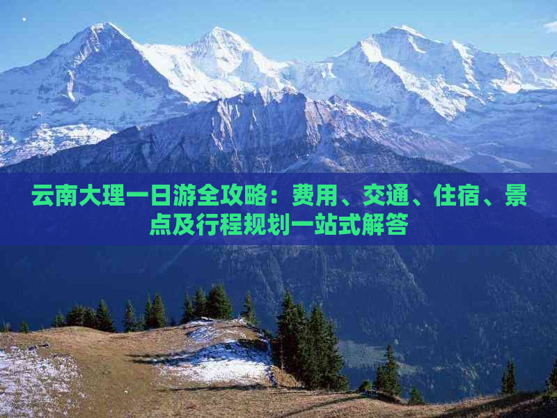 云南大理一日游全攻略：费用、交通、住宿、景点及行程规划一站式解答