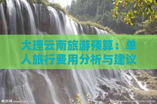 大理云南旅游预算：单人旅行费用分析与建议