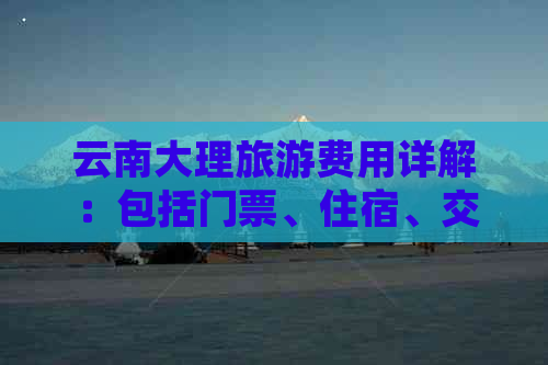 云南大理旅游费用详解：包括门票、住宿、交通、餐饮等各方面预算分析