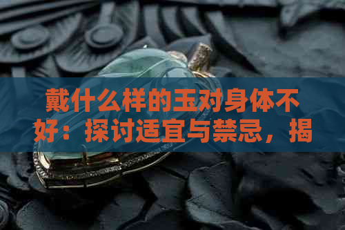 戴什么样的玉对身体不好：探讨适宜与禁忌，揭示佩戴玉石的更佳选择