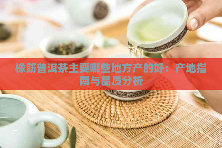 橡筋普洱茶主要哪些地方产的好：产地指南与品质分析