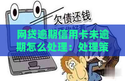 网贷逾期信用卡未逾期怎么处理：处理策略与贷款买房可能性