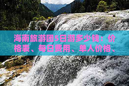 海南旅游团5日游多少钱：价格表、每日费用、单人价格、报价汇总