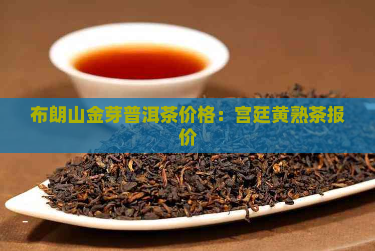 布朗山金芽普洱茶价格：宫廷黄熟茶报价