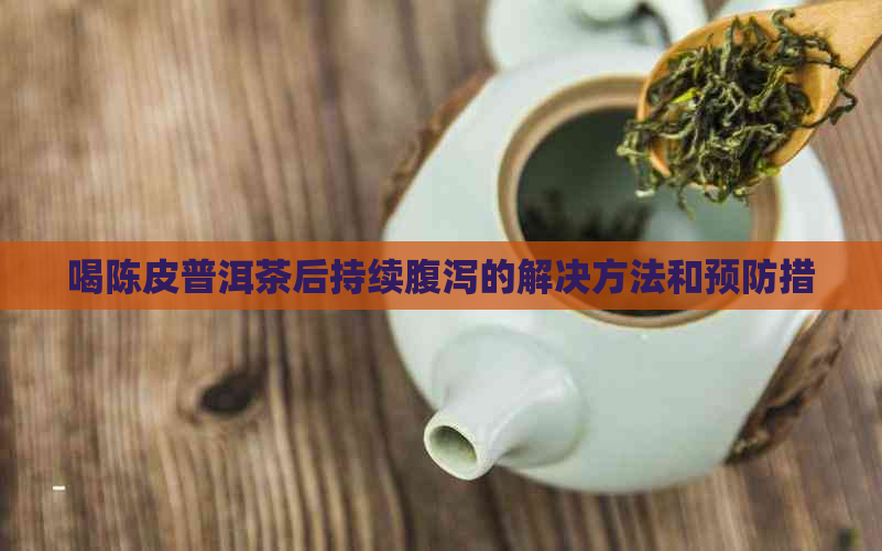 喝陈皮普洱茶后持续腹泻的解决方法和预防措