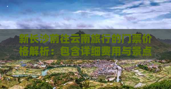 新长沙前往云南旅行的门票价格解析：包含详细费用与景点介绍