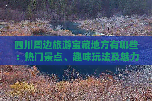 四川周边旅游宝藏地方有哪些：热门景点、趣味玩法及魅力城市精选