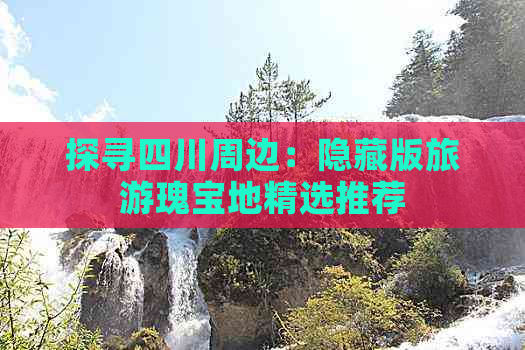 探寻四川周边：隐藏版旅游瑰宝地精选推荐