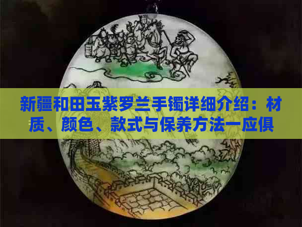 新疆和田玉紫罗兰手镯详细介绍：材质、颜色、款式与保养方法一应俱全