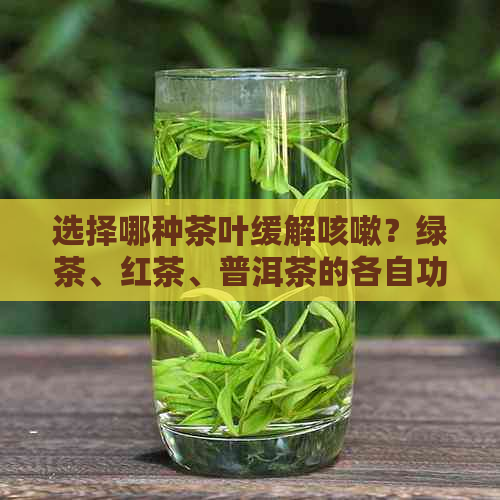 选择哪种茶叶缓解咳嗽？绿茶、红茶、普洱茶的各自功效与适用场景分析