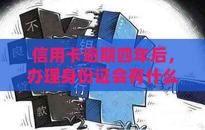 信用卡逾期四年后，办理身份证会有什么影响和后果？新政策解读与应对策略