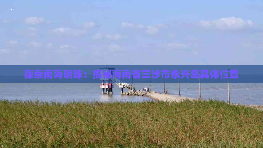 探索南海明珠：揭秘海南省三沙市永兴岛具     置