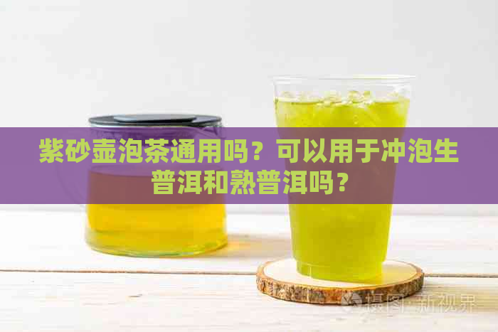 紫砂壶泡茶通用吗？可以用于冲泡生普洱和熟普洱吗？